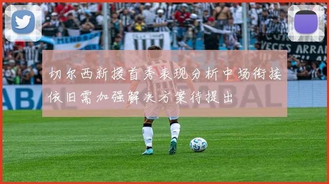 切尔西新援首秀表现分析中场衔接依旧需加强解决方案待提出
