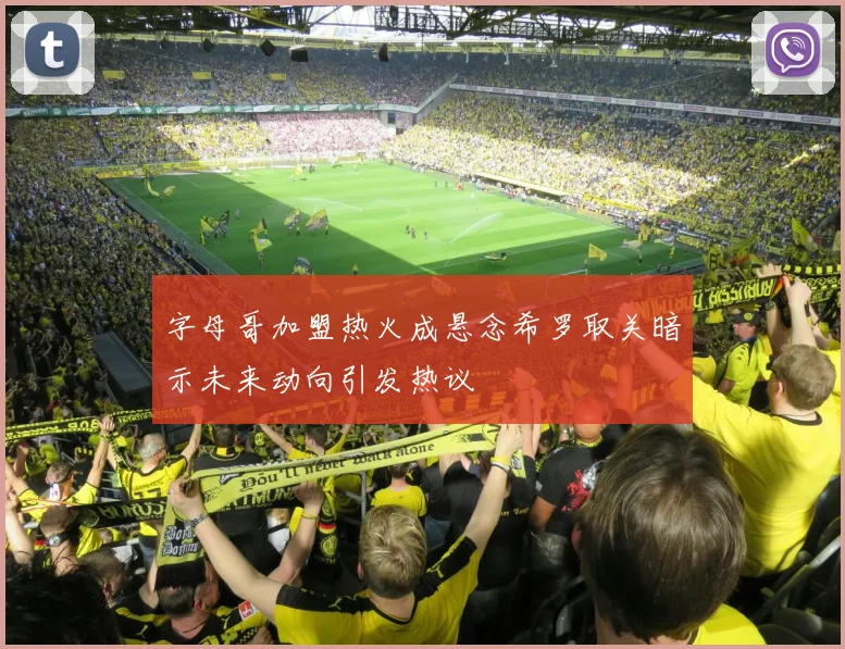 字母哥加盟热火成悬念希罗取关暗示未来动向引发热议