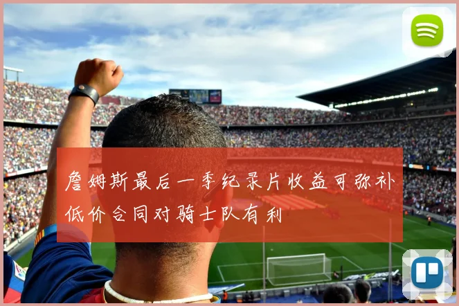 詹姆斯最后一季纪录片收益可弥补低价合同对骑士队有利