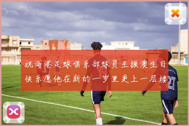祝海港足球俱乐部球员王振澳生日快乐愿他在新的一岁里更上一层楼