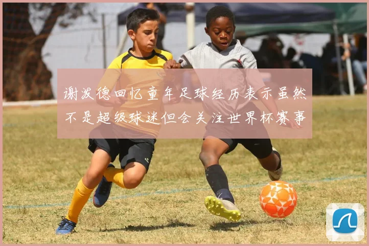 谢泼德回忆童年足球经历表示虽然不是超级球迷但会关注世界杯赛事